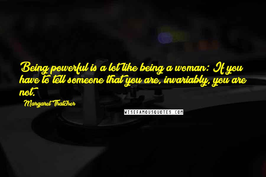 Margaret Thatcher Quotes: Being powerful is a lot like being a woman: If you have to tell someone that you are, invariably, you are not.