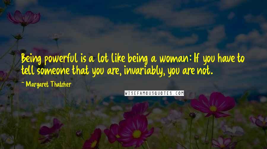 Margaret Thatcher Quotes: Being powerful is a lot like being a woman: If you have to tell someone that you are, invariably, you are not.