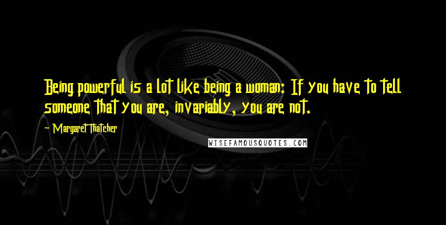 Margaret Thatcher Quotes: Being powerful is a lot like being a woman: If you have to tell someone that you are, invariably, you are not.