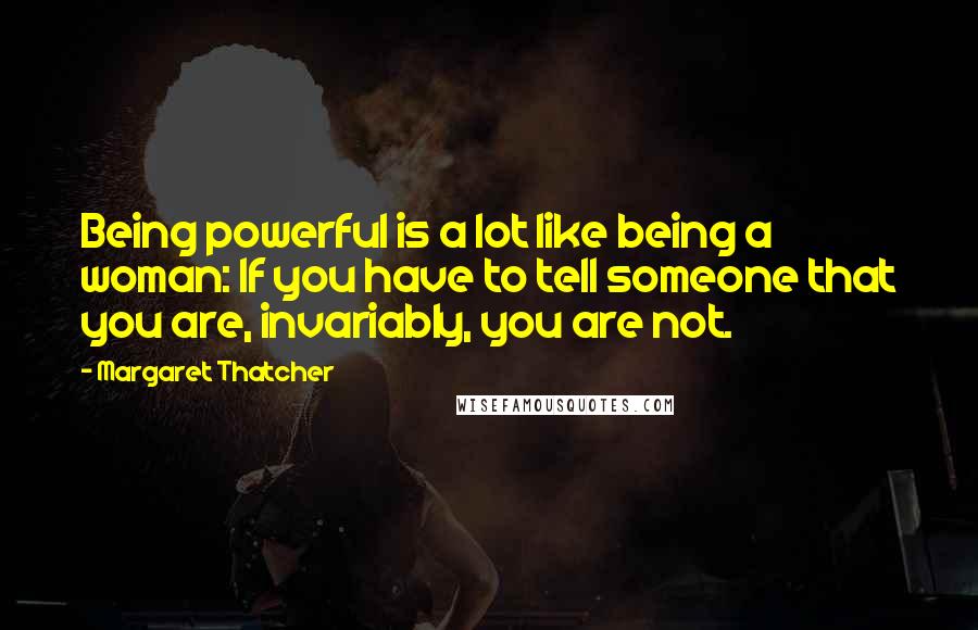 Margaret Thatcher Quotes: Being powerful is a lot like being a woman: If you have to tell someone that you are, invariably, you are not.