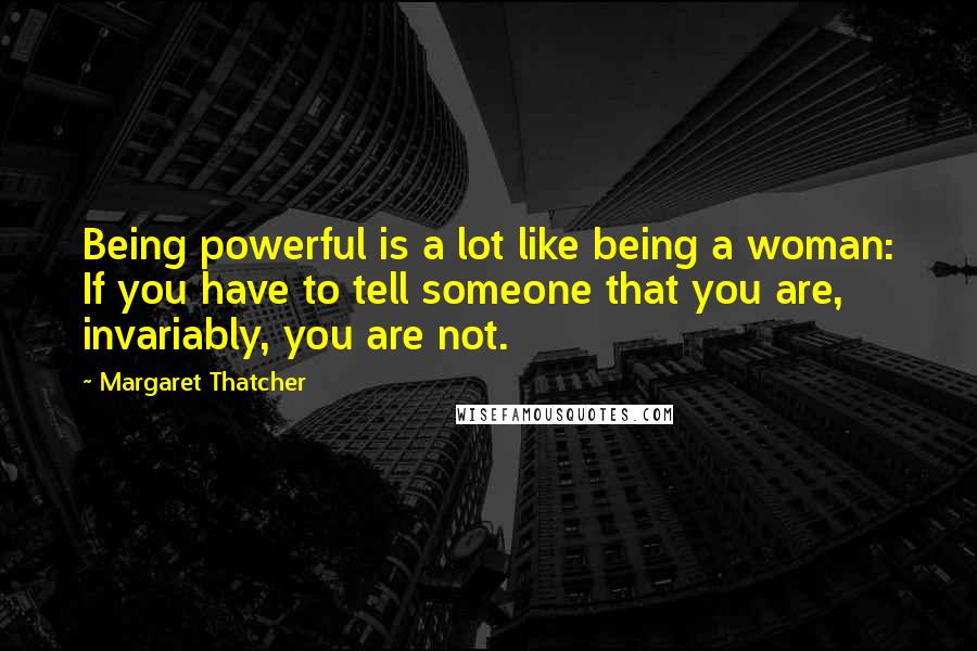 Margaret Thatcher Quotes: Being powerful is a lot like being a woman: If you have to tell someone that you are, invariably, you are not.