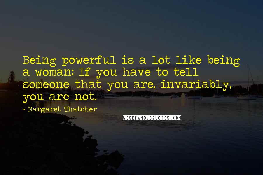 Margaret Thatcher Quotes: Being powerful is a lot like being a woman: If you have to tell someone that you are, invariably, you are not.