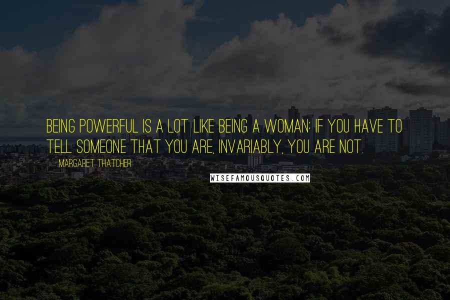 Margaret Thatcher Quotes: Being powerful is a lot like being a woman: If you have to tell someone that you are, invariably, you are not.