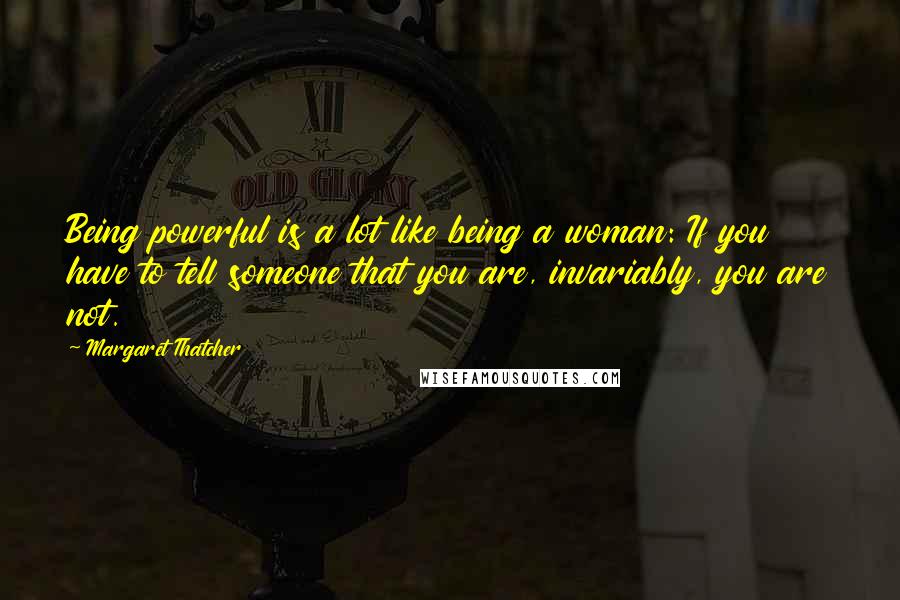 Margaret Thatcher Quotes: Being powerful is a lot like being a woman: If you have to tell someone that you are, invariably, you are not.