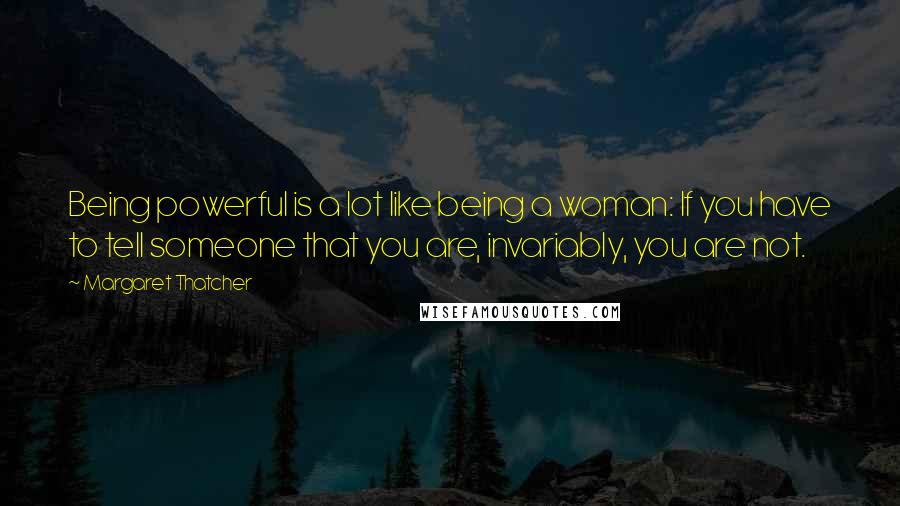 Margaret Thatcher Quotes: Being powerful is a lot like being a woman: If you have to tell someone that you are, invariably, you are not.