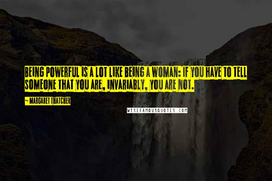 Margaret Thatcher Quotes: Being powerful is a lot like being a woman: If you have to tell someone that you are, invariably, you are not.