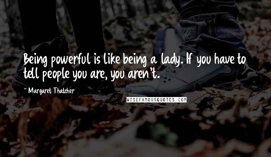Margaret Thatcher Quotes: Being powerful is like being a lady. If you have to tell people you are, you aren't.