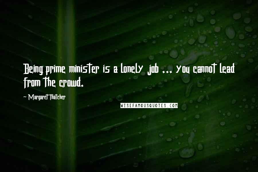 Margaret Thatcher Quotes: Being prime minister is a lonely job ... you cannot lead from the crowd.