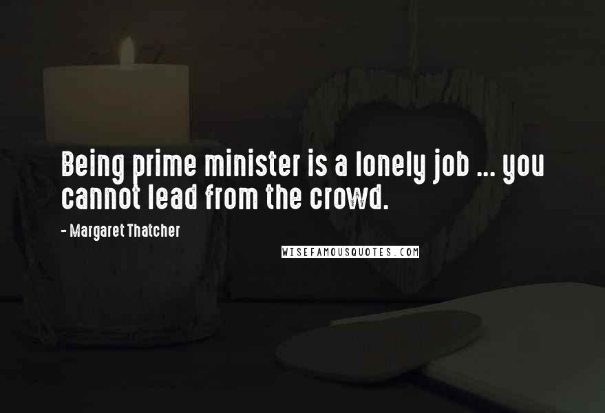 Margaret Thatcher Quotes: Being prime minister is a lonely job ... you cannot lead from the crowd.