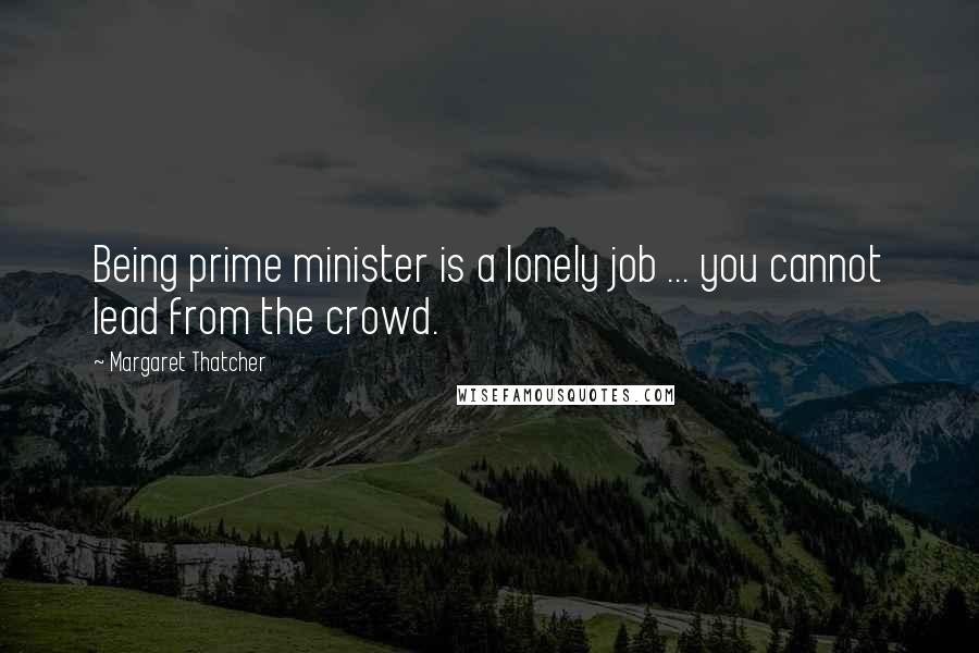 Margaret Thatcher Quotes: Being prime minister is a lonely job ... you cannot lead from the crowd.