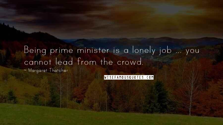 Margaret Thatcher Quotes: Being prime minister is a lonely job ... you cannot lead from the crowd.