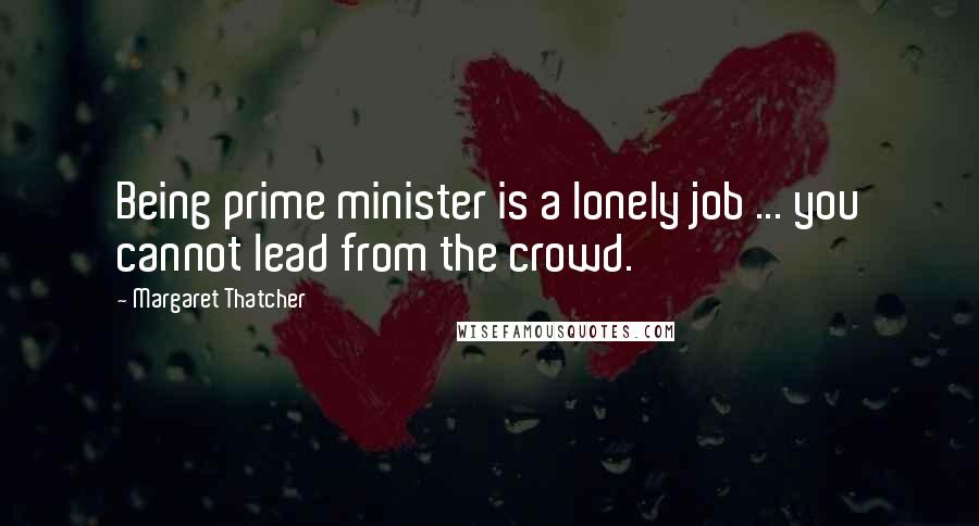 Margaret Thatcher Quotes: Being prime minister is a lonely job ... you cannot lead from the crowd.