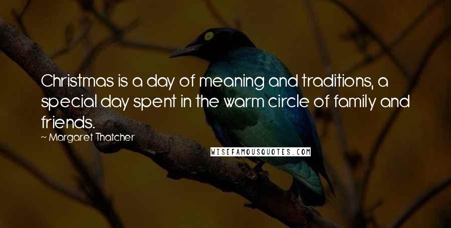 Margaret Thatcher Quotes: Christmas is a day of meaning and traditions, a special day spent in the warm circle of family and friends.