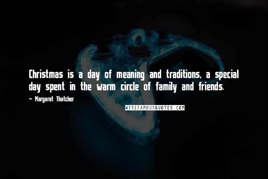 Margaret Thatcher Quotes: Christmas is a day of meaning and traditions, a special day spent in the warm circle of family and friends.