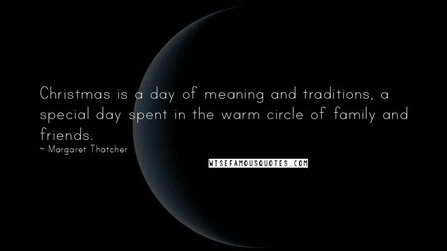 Margaret Thatcher Quotes: Christmas is a day of meaning and traditions, a special day spent in the warm circle of family and friends.