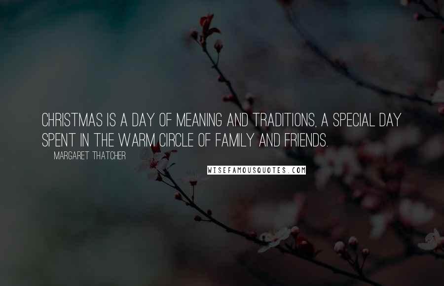 Margaret Thatcher Quotes: Christmas is a day of meaning and traditions, a special day spent in the warm circle of family and friends.