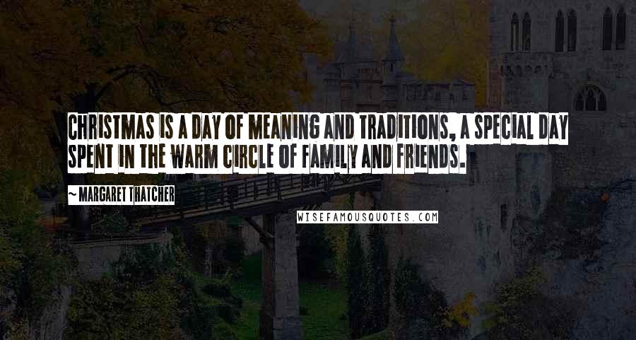 Margaret Thatcher Quotes: Christmas is a day of meaning and traditions, a special day spent in the warm circle of family and friends.