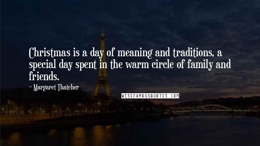 Margaret Thatcher Quotes: Christmas is a day of meaning and traditions, a special day spent in the warm circle of family and friends.