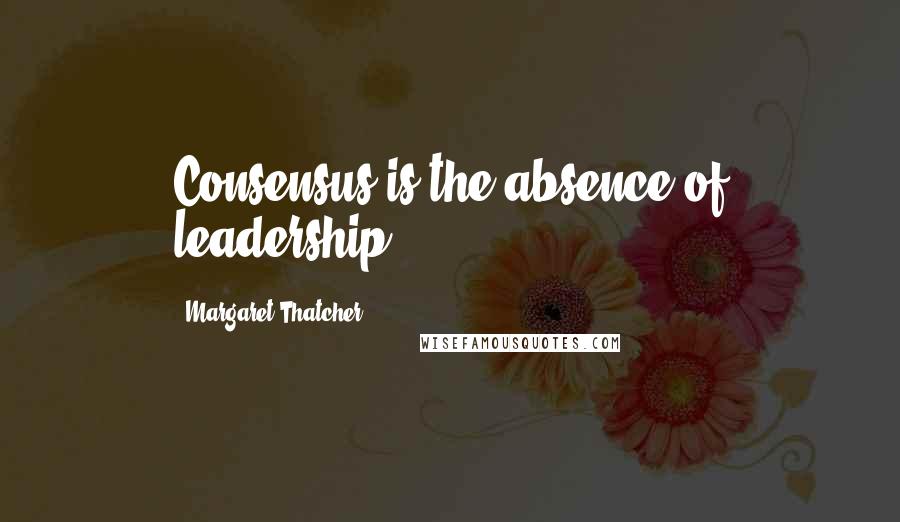 Margaret Thatcher Quotes: Consensus is the absence of leadership.