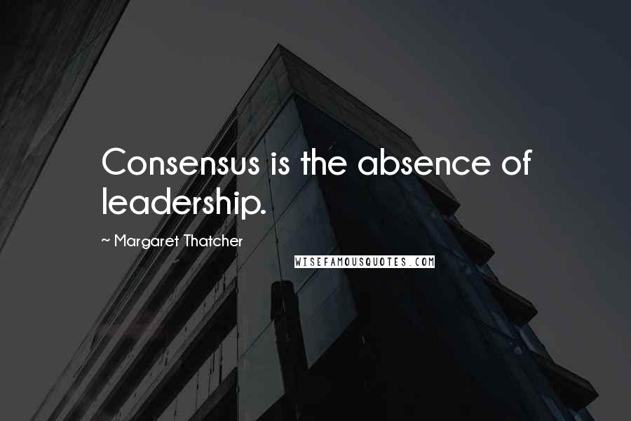 Margaret Thatcher Quotes: Consensus is the absence of leadership.