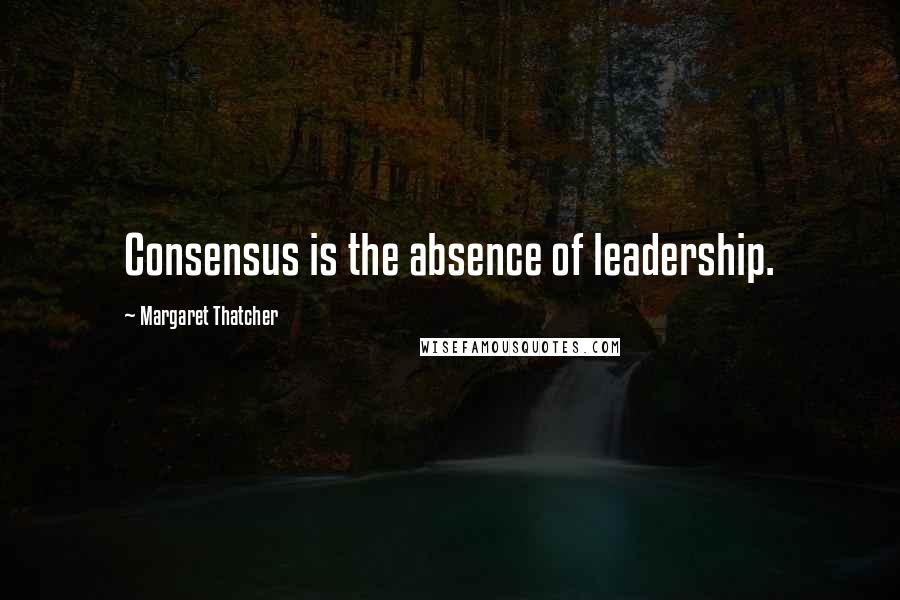 Margaret Thatcher Quotes: Consensus is the absence of leadership.