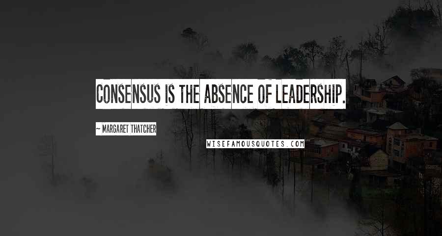 Margaret Thatcher Quotes: Consensus is the absence of leadership.