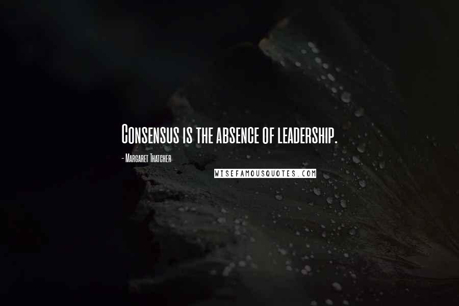 Margaret Thatcher Quotes: Consensus is the absence of leadership.