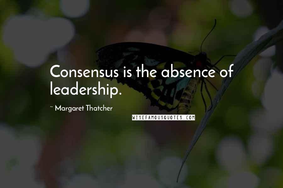 Margaret Thatcher Quotes: Consensus is the absence of leadership.