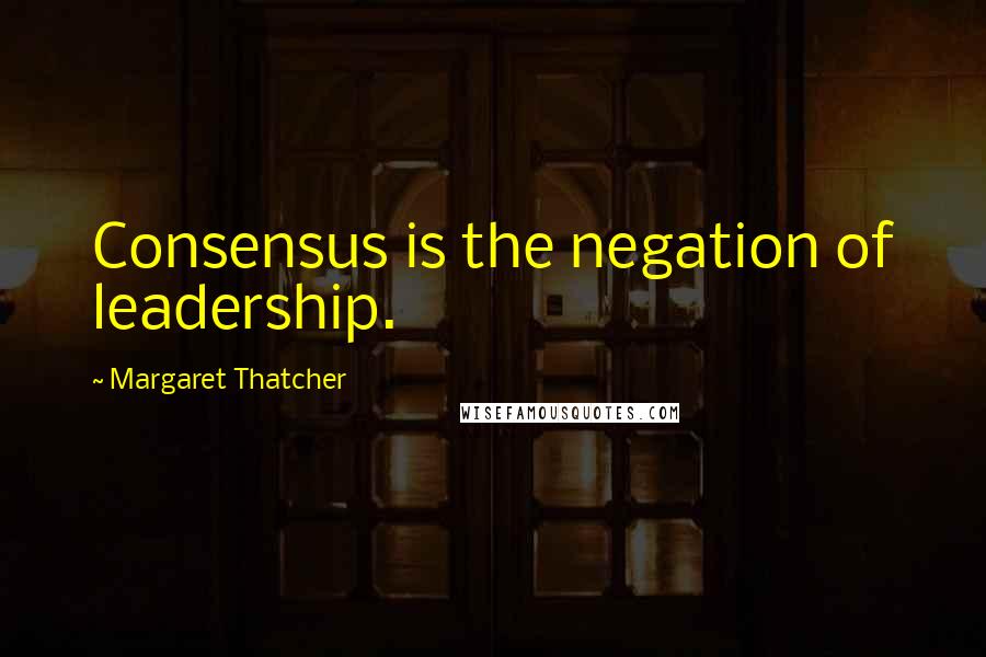 Margaret Thatcher Quotes: Consensus is the negation of leadership.