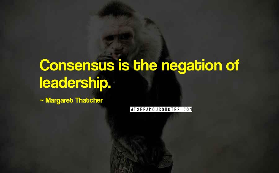 Margaret Thatcher Quotes: Consensus is the negation of leadership.