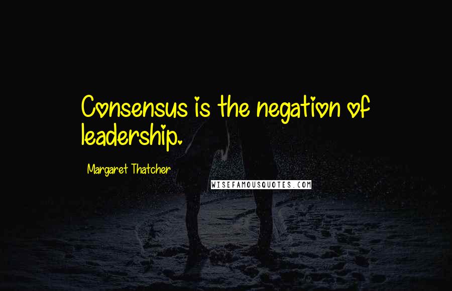 Margaret Thatcher Quotes: Consensus is the negation of leadership.