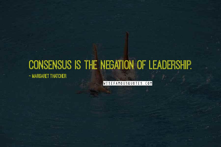 Margaret Thatcher Quotes: Consensus is the negation of leadership.