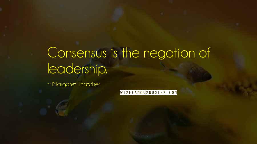 Margaret Thatcher Quotes: Consensus is the negation of leadership.