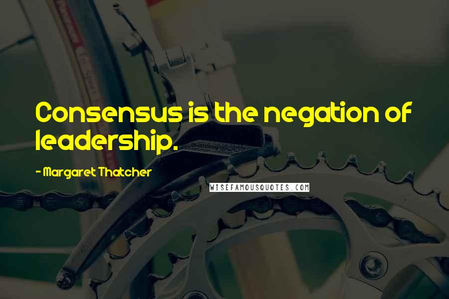 Margaret Thatcher Quotes: Consensus is the negation of leadership.