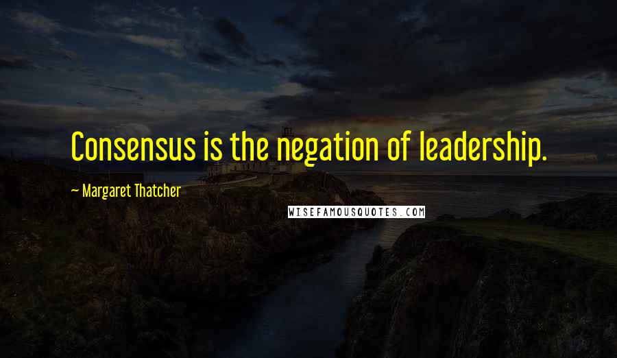 Margaret Thatcher Quotes: Consensus is the negation of leadership.