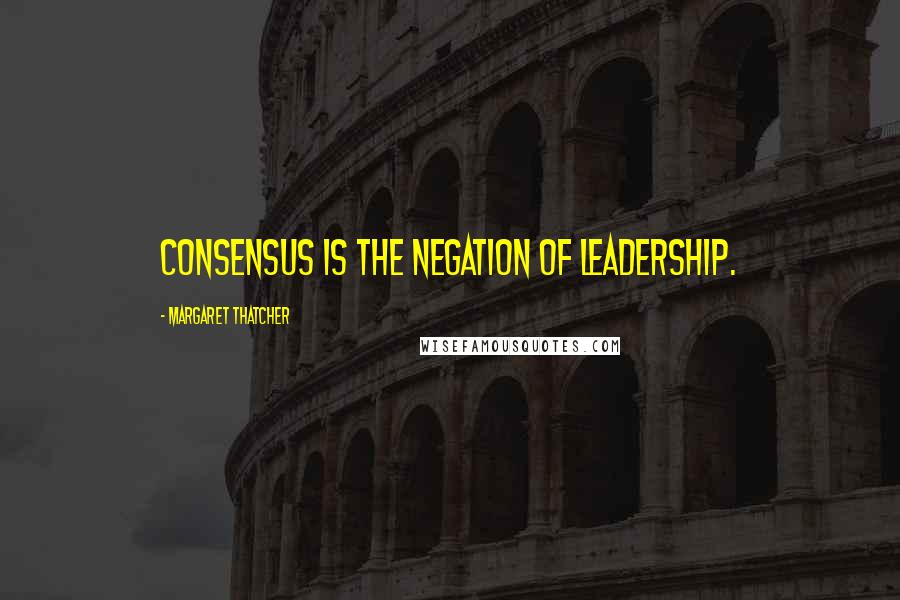 Margaret Thatcher Quotes: Consensus is the negation of leadership.