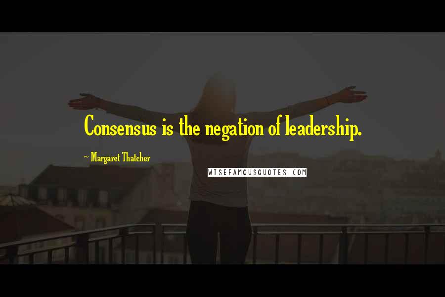 Margaret Thatcher Quotes: Consensus is the negation of leadership.