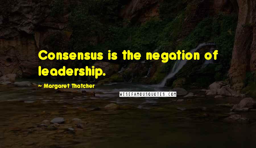 Margaret Thatcher Quotes: Consensus is the negation of leadership.