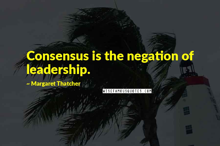 Margaret Thatcher Quotes: Consensus is the negation of leadership.