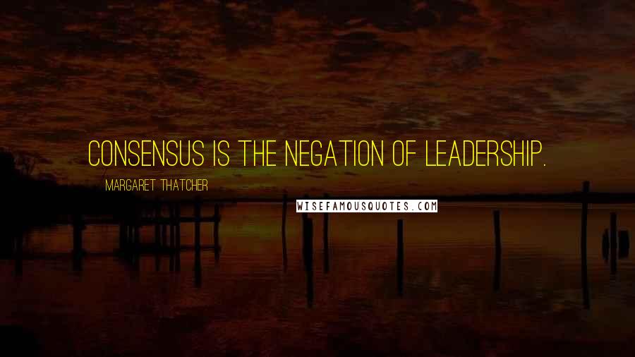 Margaret Thatcher Quotes: Consensus is the negation of leadership.