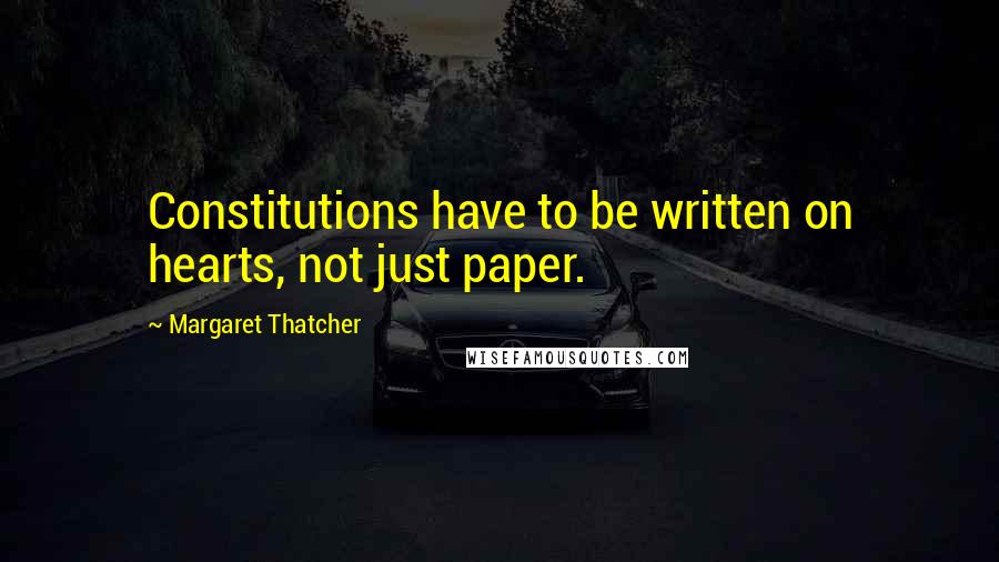 Margaret Thatcher Quotes: Constitutions have to be written on hearts, not just paper.