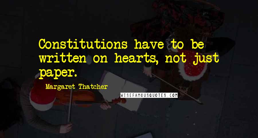 Margaret Thatcher Quotes: Constitutions have to be written on hearts, not just paper.