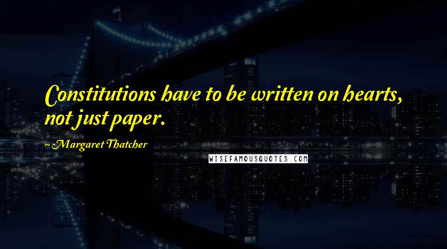 Margaret Thatcher Quotes: Constitutions have to be written on hearts, not just paper.