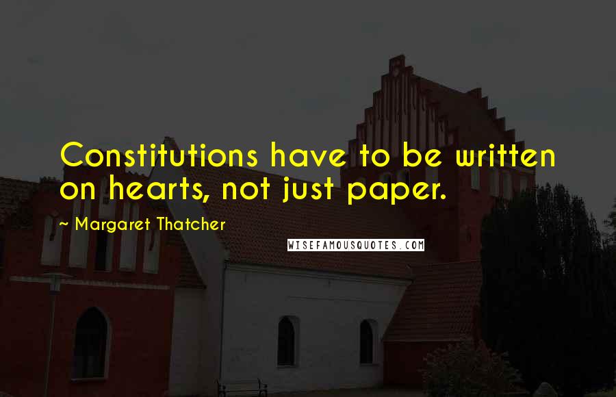 Margaret Thatcher Quotes: Constitutions have to be written on hearts, not just paper.