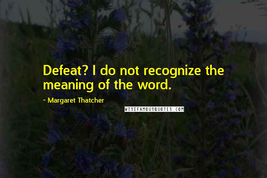 Margaret Thatcher Quotes: Defeat? I do not recognize the meaning of the word.