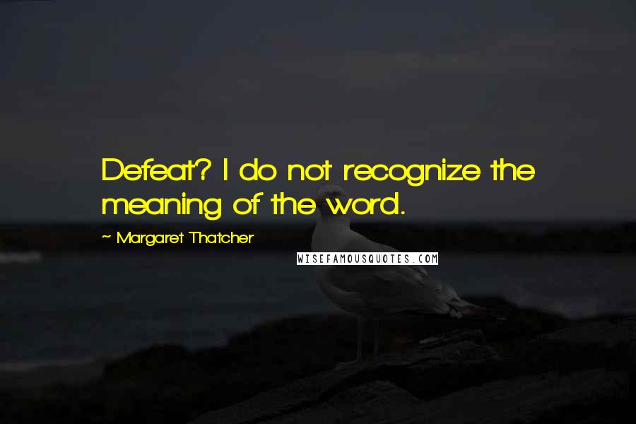 Margaret Thatcher Quotes: Defeat? I do not recognize the meaning of the word.