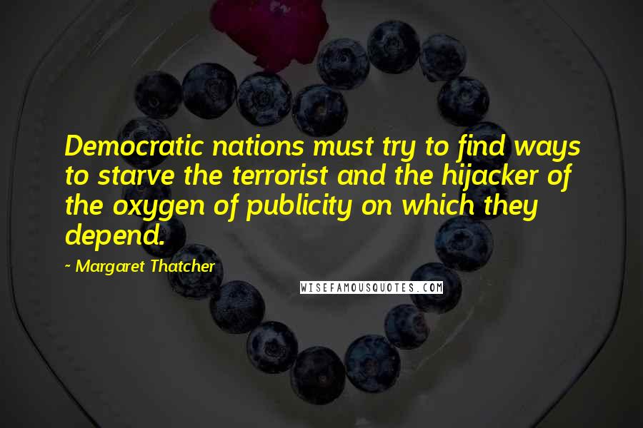 Margaret Thatcher Quotes: Democratic nations must try to find ways to starve the terrorist and the hijacker of the oxygen of publicity on which they depend.