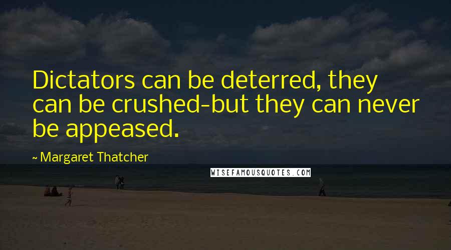 Margaret Thatcher Quotes: Dictators can be deterred, they can be crushed-but they can never be appeased.