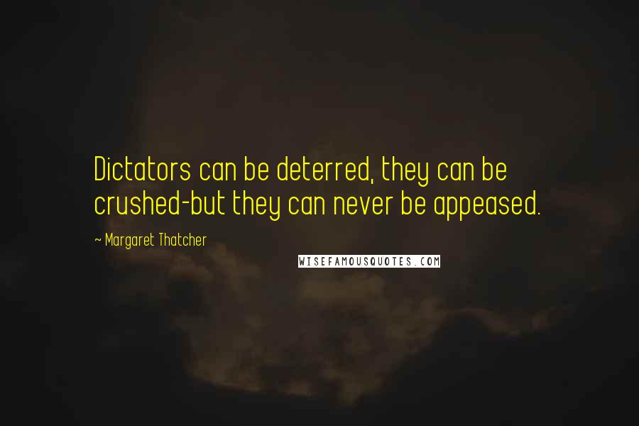 Margaret Thatcher Quotes: Dictators can be deterred, they can be crushed-but they can never be appeased.