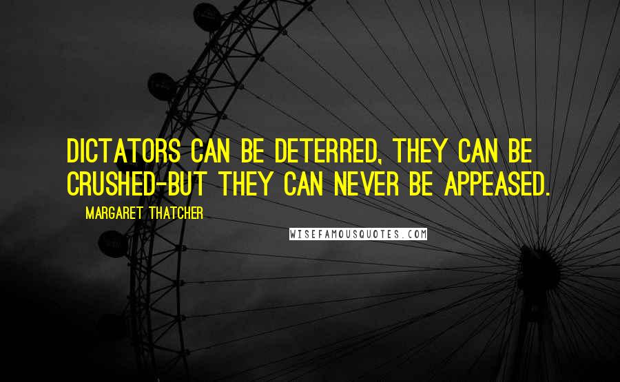 Margaret Thatcher Quotes: Dictators can be deterred, they can be crushed-but they can never be appeased.